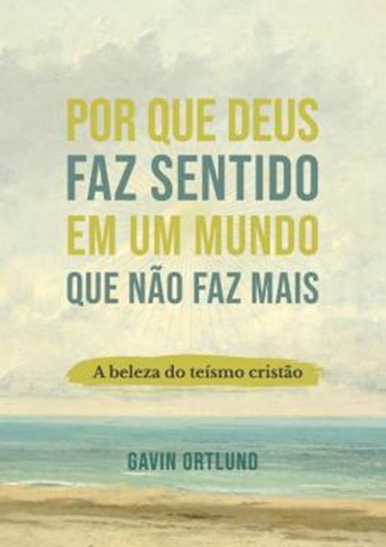 Picture of POR QUE DEUS FAZ SENTIDO EM UM MUNDO QUE NAO FAZ MAIS - A BELEZA DO TEISMO CRISTAO