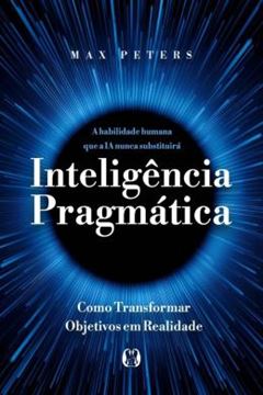 Imagem de INTELIGENCIA PRAGMATICA - A HABILIDADE HUMANA QUE A IA NUNCA SUBSTITUIRA - COMO TRANSFORMAR OBJETIVOS EM REALIDADE